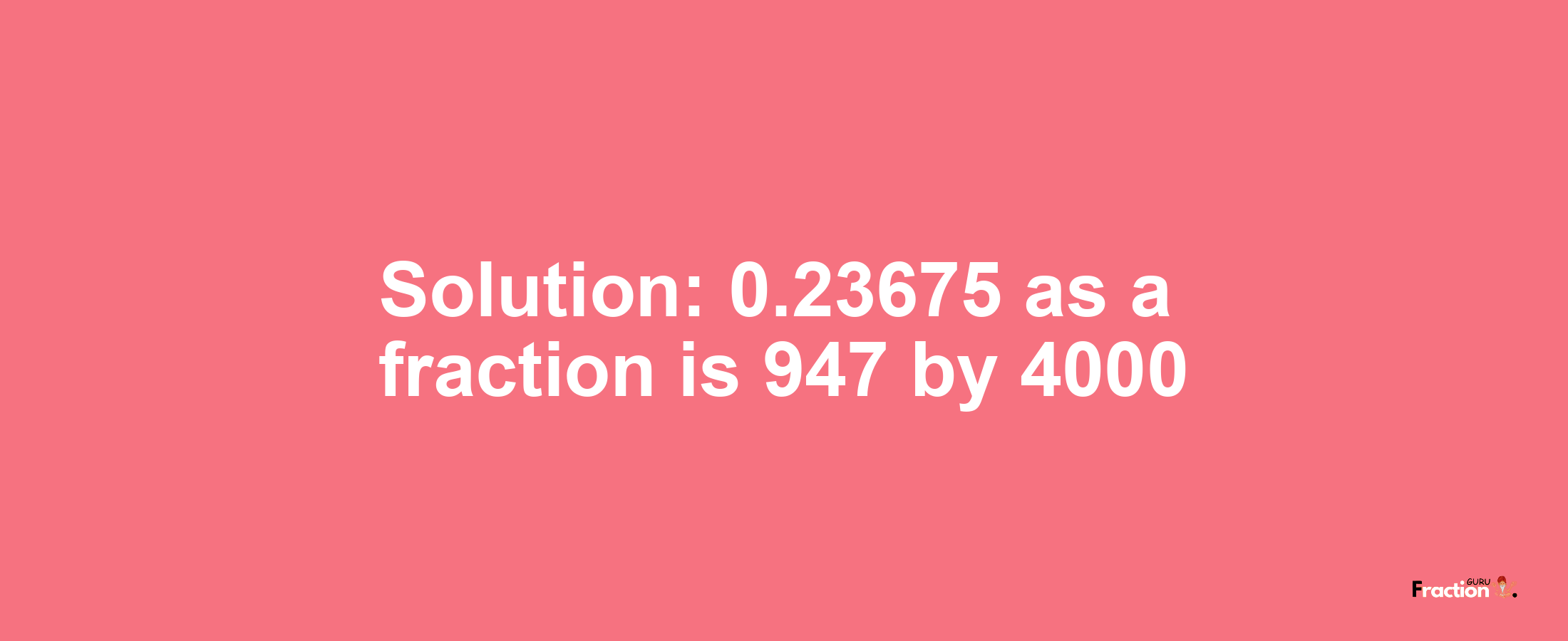 Solution:0.23675 as a fraction is 947/4000